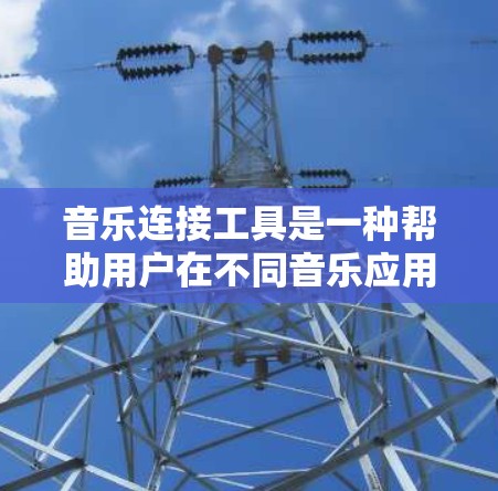 音乐连接工具是一种帮助用户在不同音乐应用之间无缝连接和切换音乐的工具，适用于多款音乐应用之间的协同。以下是对音乐连接工具的详细概述