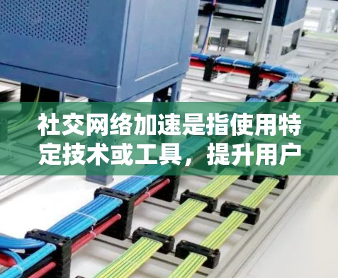 社交网络加速是指使用特定技术或工具，提升用户与用户之间或与网络之间连接的效率和流畅度。以下是对社交网络加速的详细总结
