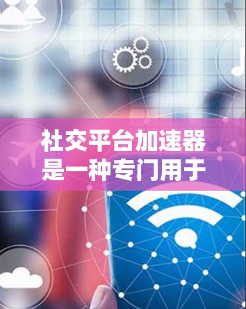 社交平台加速器是一种专门用于提升社交平台访问速度的工具。它可以帮助用户在手机、电脑或平板上快速切换到社交应用，同时减少网络延迟和响应时间。以下是关于社交平台加速器的一些关键信息