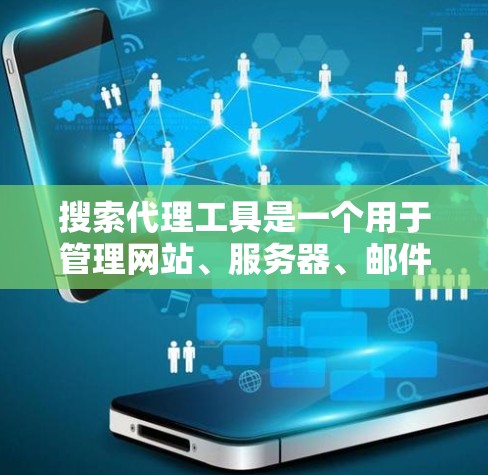 搜索代理工具是一个用于管理网站、服务器、邮件服务器等资源的工具，通常包括代理服务器、邮件服务器等。以下是一些常见的搜索代理工具及其特点
