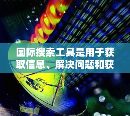 国际搜索工具是用于获取信息、解决问题和获取数据的工具，广泛应用于学术、研究、商业等多个领域。以下是一些常用的国际搜索工具