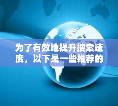 为了有效地提升搜索速度，以下是一些推荐的加速器工具，每个工具都有其特定的功能和适用场景