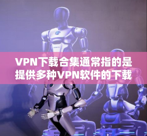 VPN下载合集通常指的是提供多种VPN软件的下载资源或工具，用于在互联网上进行VPN访问。这些软件可以帮助你访问海外服务器、VPN服务器，或者通过VPN服务访问其他地区