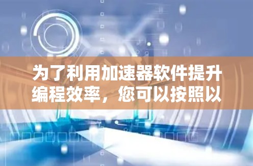 为了利用加速器软件提升编程效率，您可以按照以下步骤进行操作