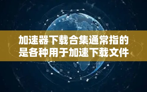 加速器下载合集通常指的是各种用于加速下载文件、提升速度的软件工具。以下是一些常见的免费加速器下载合集和推荐工具