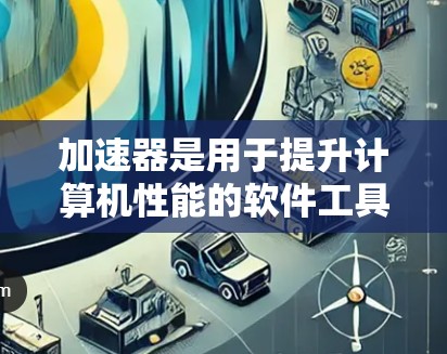 加速器是用于提升计算机性能的软件工具，通过优化加载速度、缓存使用以及性能处理，帮助用户更好地管理资源，提高工作效率。以下是关于加速器的详细指南