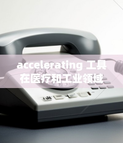 accelerating 工具在医疗和工业领域的应用广泛，以下是对其各个产品及其应用的详细分析