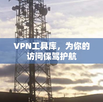 VPN工具库，为你的访问保驾护航