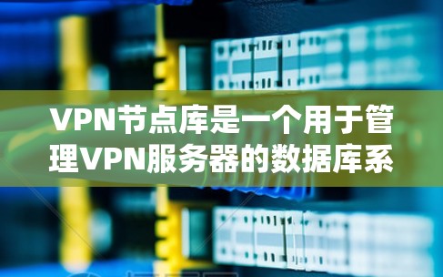 VPN节点库是一个用于管理VPN服务器的数据库系统，旨在保护服务器的安全和攻击区域。以下是对VPN节点库的详细说明