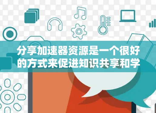 分享加速器资源是一个很好的方式来促进知识共享和学习。以下是分步骤的建议