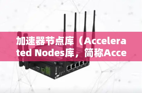 加速器节点库（Accelerated Nodes库，简称Accelerated Nodes）是一种为特定图形处理器（GPU）设计的软件库，主要用于在图形处理任务中提升性能。以下是对其功能的详细说明