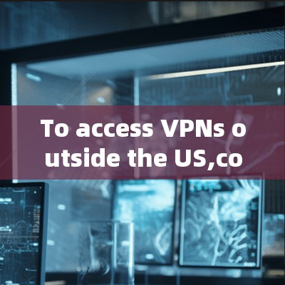 To access VPNs outside the US,consider the following organized approach: