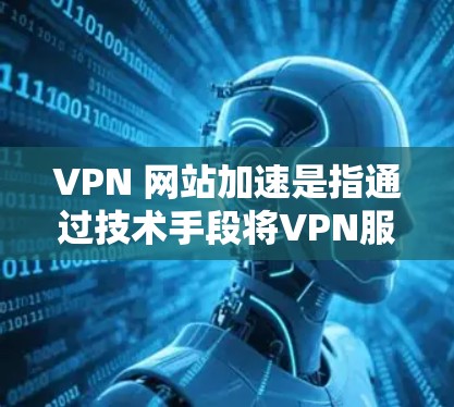VPN 网站加速是指通过技术手段将VPN服务中的服务器或网络延迟优化，以提高用户连接速度的效率。海外网站加速则指的是那些在海外服务器运行的VPN服务，通过加速技术来提升其性能，以减少延迟和响应时间
