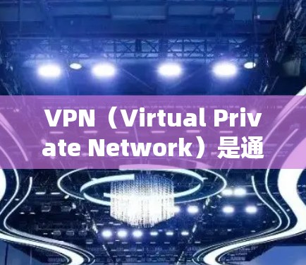 VPN（Virtual Private Network）是通过加密技术将用户连接到网络设备，以实现与非网络设备之间通信的一种技术。以下是关于使用VPN访问全球网站的基本知识和注意事项