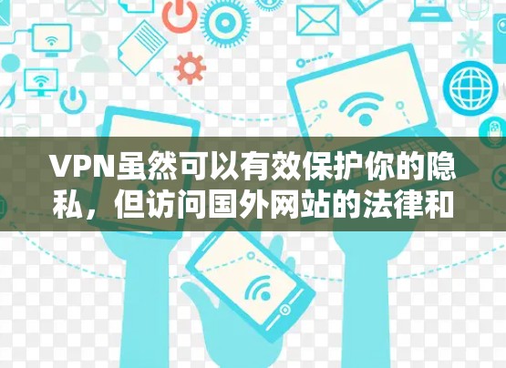 VPN虽然可以有效保护你的隐私，但访问国外网站的法律和政策可能会限制你的访问。以下是一些建议，帮助你更好地理解如何访问国外网站