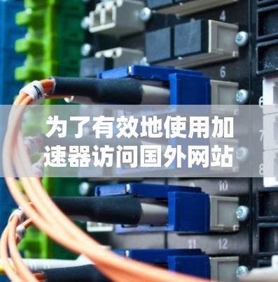 为了有效地使用加速器访问国外网站，您可以按照以下步骤进行