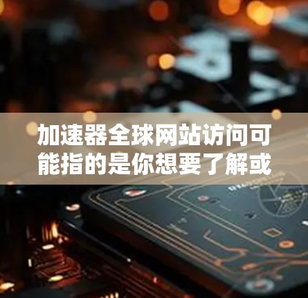 加速器全球网站访问可能指的是你想要了解或测试使用加速器来访问全球范围内的网站。以下是关于如何加速器访问全球网站的一些信息