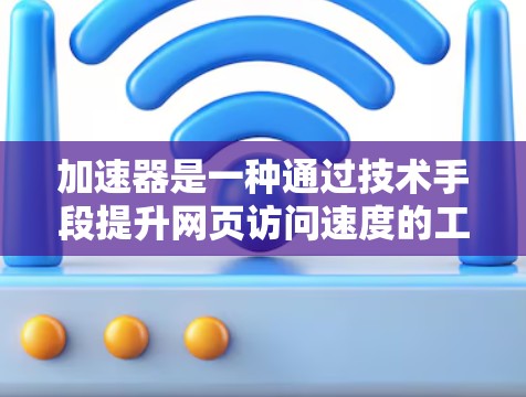 加速器是一种通过技术手段提升网页访问速度的工具，通常包括缓存优化、多线程技术、虚拟机加速器等。以下是对加速器的详细总结