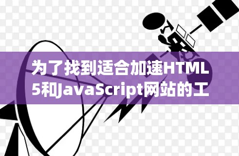 为了找到适合加速HTML5和JavaScript网站的工具，以下是一个有条理的指南