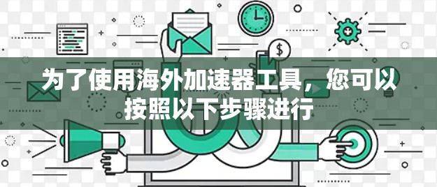 为了使用海外加速器工具，您可以按照以下步骤进行