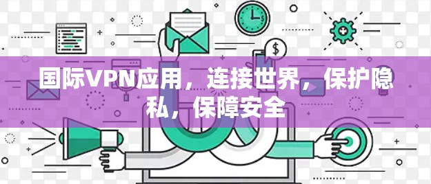 国际VPN应用，连接世界，保护隐私，保障安全