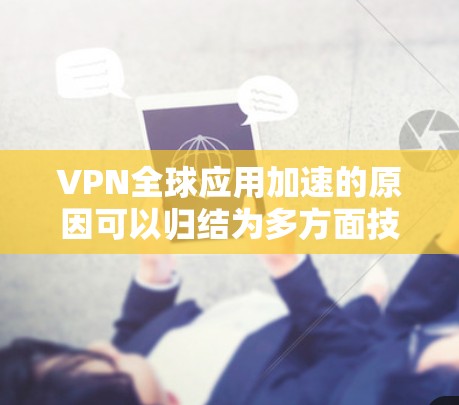 VPN全球应用加速的原因可以归结为多方面技术的发展和优化，具体包括以下几个关键因素