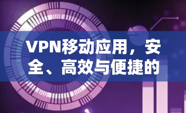 VPN移动应用,安全、高效与便捷的双刃剑 VPN移动应用,安全、高效与便捷的双刃剑