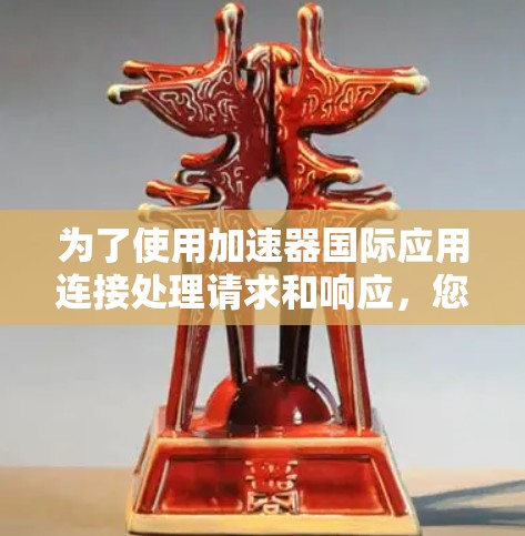 为了使用加速器国际应用连接处理请求和响应，您可以按照以下步骤进行