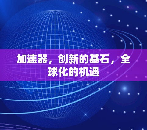 加速器,创新的基石,全球化的机遇 加速器,创新的基石,全球化的机遇