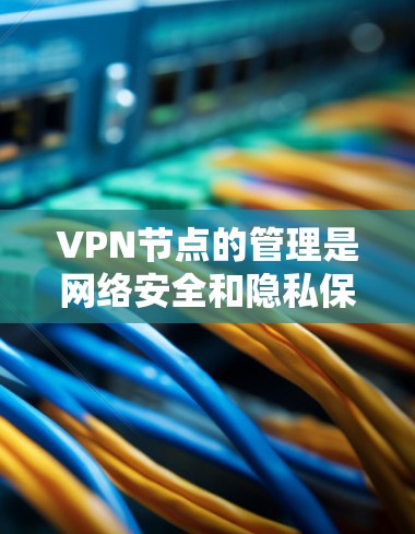 VPN节点的管理是网络安全和隐私保护的重要环节。根据您的需求,以下是关于VPN节点的分类和管理建议 VPN节点的管理是网络安全和隐私保护的重要环节。根据您的需求,以下是关于VPN节点的分类和管理建议