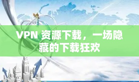 VPN 资源下载,一场隐藏的下载狂欢 VPN 资源下载,一场隐藏的下载狂欢