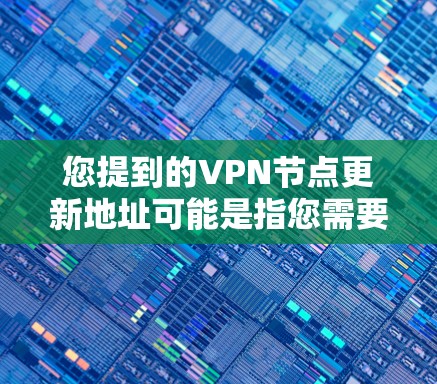 您提到的VPN节点更新地址可能是指您需要更新到某个版本的VPN节点。VPN节点通常是指用于访问外部服务器或互联网的虚拟服务器（VSS）或虚拟服务器（VSS）的地址