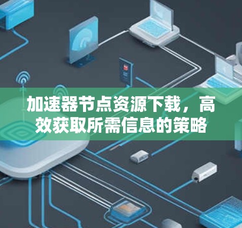 加速器节点资源下载，高效获取所需信息的策略