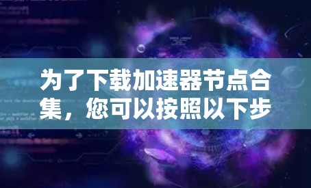 为了下载加速器节点合集,您可以按照以下步骤进行 为了下载加速器节点合集,您可以按照以下步骤进行