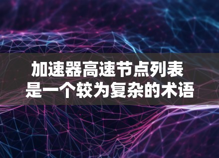 加速器高速节点列表 是一个较为复杂的术语，具体含义取决于上下文，可能涉及多个领域。以下是对其可能的解释和用途