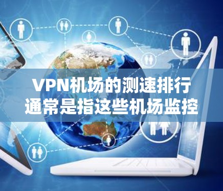 VPN机场的测速排行通常是指这些机场监控设备的性能和监控设施的覆盖范围。以下是一些可能涉及的测速排行指标,以及这些指标对旅客的影响 VPN机场的测速排行通常是指这些机场监控设备的性能和监控设施的覆盖范围。以下是一些可能涉及的测速排行指标,以及这些指标对旅客的影响