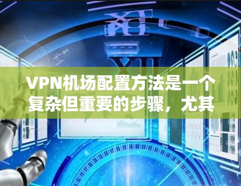VPN机场配置方法是一个复杂但重要的步骤，尤其是在需要保护隐私、防止网络攻击或合规使用的情况下。以下是VPN机场配置的基本方法和步骤，帮助您理解和实施