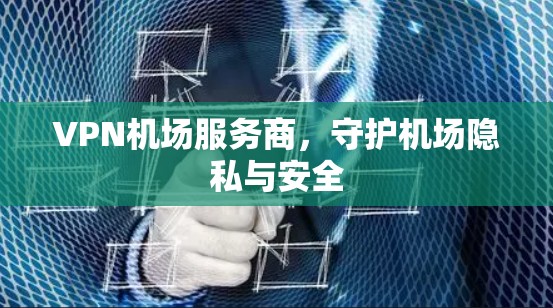 VPN机场服务商，守护机场隐私与安全