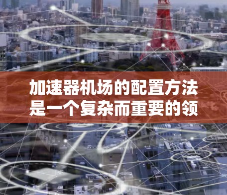 加速器机场的配置方法是一个复杂而重要的领域，涉及多方面的技术、设施和运营。以下是对该领域的一次简要的总结和详细说明