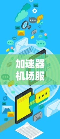 加速器机场服务商，也称为机场商店工作人员，主要负责机场服务，包括提供机场服务、处理紧急情况并优化机场设施。以下是关于加速器机场服务商的详细分析
