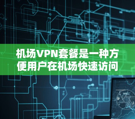 机场VPN套餐是一种方便用户在机场快速访问互联网的服务，适用于商务人士和学生等需要在公共场所使用网络的场景。以下是一些推荐的机场VPN套餐和使用方法