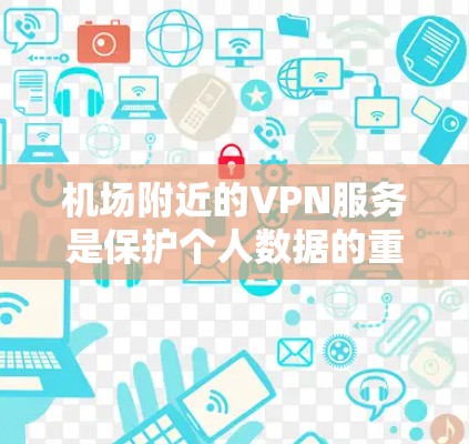 机场附近的VPN服务是保护个人数据的重要工具，尤其是在旅行和商务行程中。以下是对机场VPN服务的详细介绍