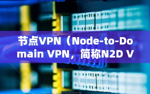 节点VPN（Node-to-Domain VPN，简称N2D VPN）是一种用于企业内部通信的VPN服务，专为企业用户设计，提供安全、私密的网络连接。以下是关于节点VPN的详细介绍