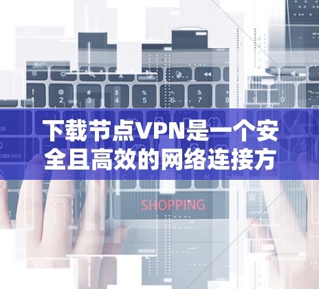 下载节点VPN是一个安全且高效的网络连接方式，适合需要加密内容的用户。以下是具体的步骤指南