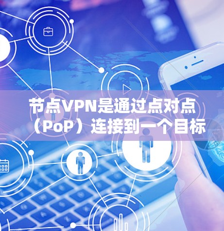 节点VPN是通过点对点（PoP）连接到一个目标服务器的技术，旨在提供安全的数据传输。以下是一些关键步骤和信息，帮助你更好地使用节点VPN