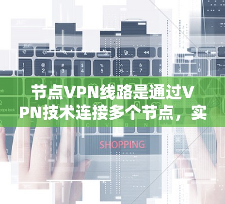 节点VPN线路是通过VPN技术连接多个节点，实现数据加密和转发，保护用户数据的安全。以下是详细的使用方法和解释