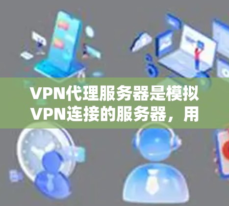 VPN代理服务器是模拟VPN连接的服务器，用于测试和配置网络环境。以下是关于VPN代理服务器的详细指南