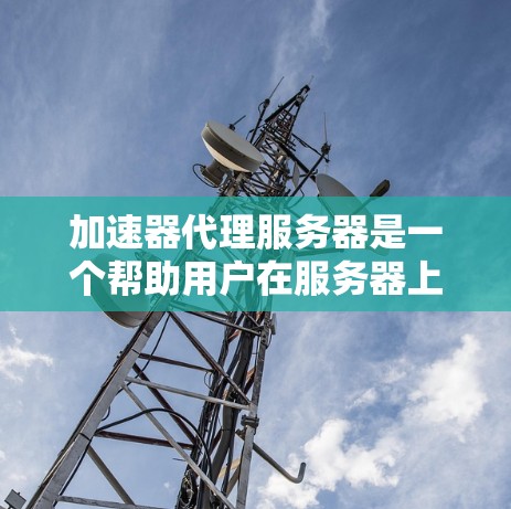 加速器代理服务器是一个帮助用户在服务器上自动优化性能的工具，适用于需要提升服务器效率和资源管理的用户。以下是对加速器代理服务器的详细总结