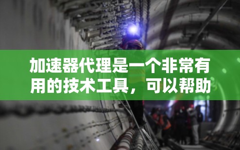 加速器代理是一个非常有用的技术工具，可以帮助用户快速加载网页、下载文件、修改网站等。以下是关于加速器代理的详细介绍和资源推荐