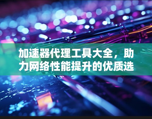 加速器代理工具大全，助力网络性能提升的优质选择